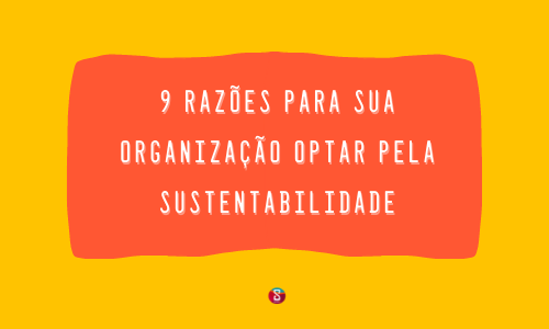 9 razões para sua organização optar pela sustentabilidade