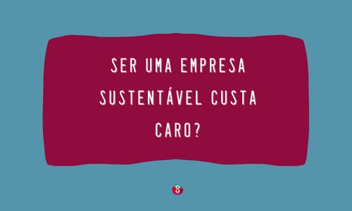 Ser uma empresa sustentável custa caro?